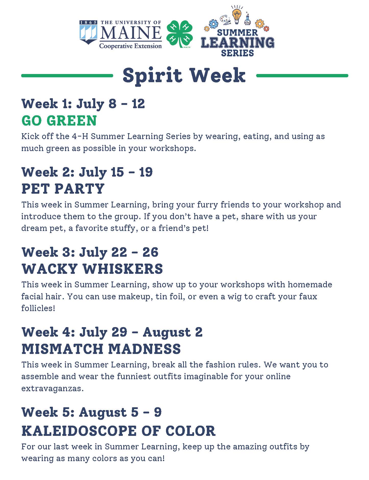New for 2024, show your 4-H Spirit by participating in the weekly Spirit Themes!

Week 1: July 8 - 12, Go Green

Kick off the 4-H Summer Learning Series by wearing, eating, and using as much green as possible in your workshops.

Week 2: July 15 - 19, Pet Party

This week in Summer Learning, bring your furry friends to your workshop and introduce them to the group. If you don’t have a pet, share with us your dream pet, a favorite stuffy, or a friend’s pet!

Week 3: July 22 - 26, Wacky Whiskers

This week in Summer Learning, show up to your workshops with homemade facial hair. You can use makeup, tin foil, or even a wig to craft your faux follicles!

Week 4: July 29 - August 2, Mismatch Madness

This week in Summer Learning, break all the fashion rules. We want you to assemble and wear the funniest outfits imaginable for your online extravaganzas.

Week 5: August 5 - 9, Kaleidoscope of Color

For our last week in Summer Learning, keep up the amazing outfits by wearing as many colors as you can!