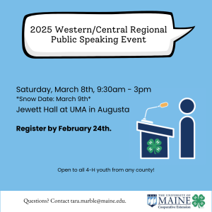 Graphic reading: 2025 Western/Central Regional Public Speaking Event. Saturday, March 8th, 9:30am - 3pm *Snow Date: March 9th* Jewett Hall at UMA in Augusta Register by February 24th. Open to all 4-H youth from any county!